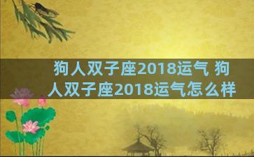狗人双子座2018运气 狗人双子座2018运气怎么样